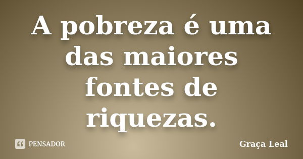 A pobreza é uma das maiores fontes de riquezas.... Frase de Graça Leal.