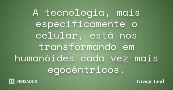 A tecnologia, mais especificamente o celular, está nos transformando em humanóides cada vez mais egocêntricos.... Frase de Graça Leal.