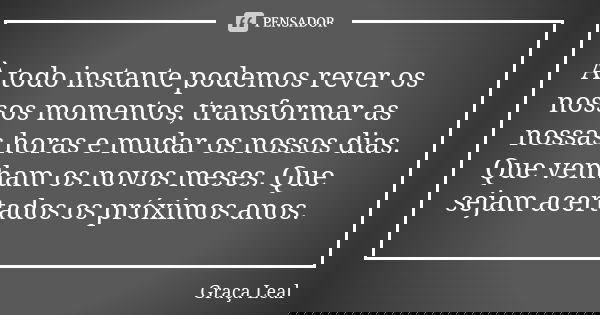 À todo instante podemos rever os nossos momentos, transformar as nossas horas e mudar os nossos dias. Que venham os novos meses. Que sejam acertados os próximos... Frase de Graça Leal.
