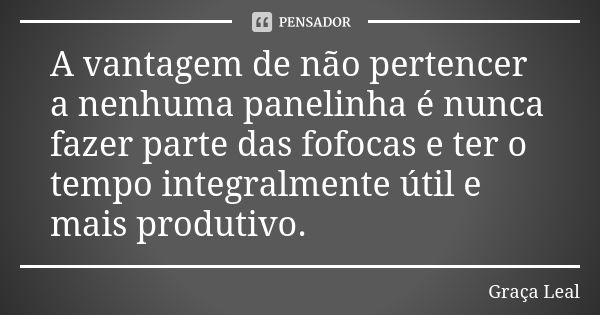 A vantagem de não pertencer a nenhuma panelinha é nunca fazer parte das fofocas e ter o tempo integralmente útil e mais produtivo.... Frase de Graça Leal.