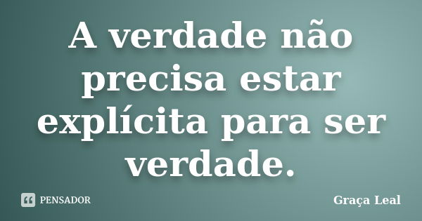 A verdade não precisa estar explícita para ser verdade.... Frase de Graça Leal.