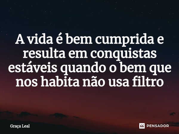 ⁠A vida é bem cumprida e resulta em conquistas estáveis quando o bem que nos habita não usa filtro... Frase de Graça Leal.