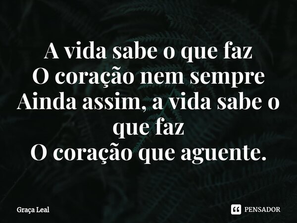 ⁠A vida sabe o que faz O coração nem sempre Ainda assim, a vida sabe o que faz O coração que aguente.... Frase de Graça Leal.