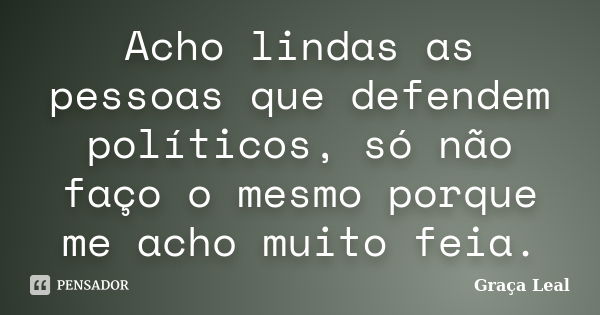 Acho lindas as pessoas que defendem políticos, só não faço o mesmo porque me acho muito feia.... Frase de Graça Leal.