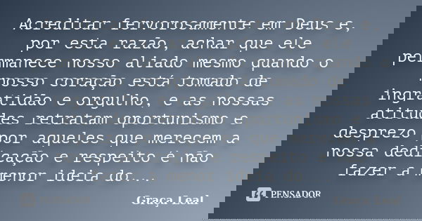 Acreditar fervorosamente em Deus e, por esta razão, achar que ele permanece nosso aliado mesmo quando o nosso coração está tomado de ingratidão e orgulho, e as ... Frase de Graça Leal.