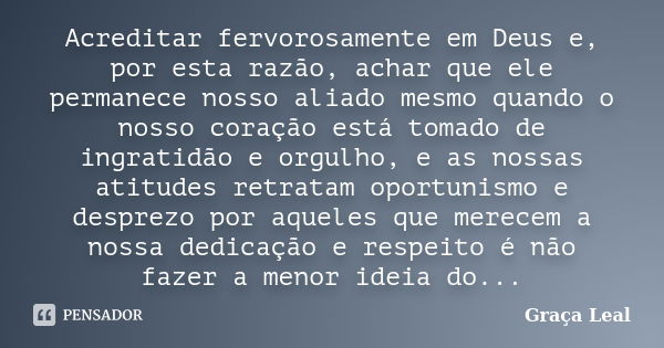 Acreditar fervorosamente em Deus e, por esta razão, achar que ele permanece nosso aliado mesmo quando o nosso coração está tomado de ingratidão e orgulho, e as ... Frase de Graça Leal.