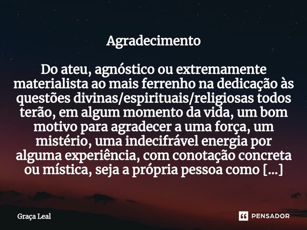 ⁠Agradecimento Do ateu, agnóstico ou extremamente materialista ao mais ferrenho na dedicação às questões divinas/espirituais/religiosas todos terão, em algum mo... Frase de Graça Leal.