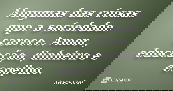 Algumas das coisas que a sociedade carece. Amor, educação, dinheiro e espelho.... Frase de Graça Leal.