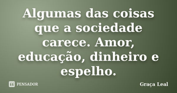 Algumas das coisas que a sociedade carece. Amor, educação, dinheiro e espelho.... Frase de Graça Leal.