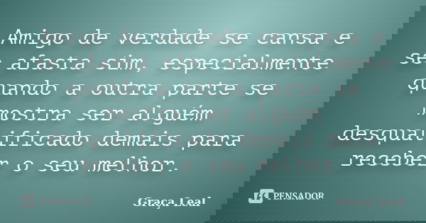 Amigo de verdade se cansa e se afasta sim, especialmente quando a outra parte se mostra ser alguém desqualificado demais para receber o seu melhor.... Frase de Graça Leal.