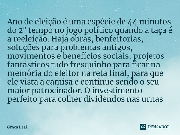 Ano de eleição é uma espécie de 44 minutos do 2° tempo no jogo político quando a taça é a reeleição. Haja obras, benfeitorias, soluções para problemas antigos,... Frase de Graça Leal.