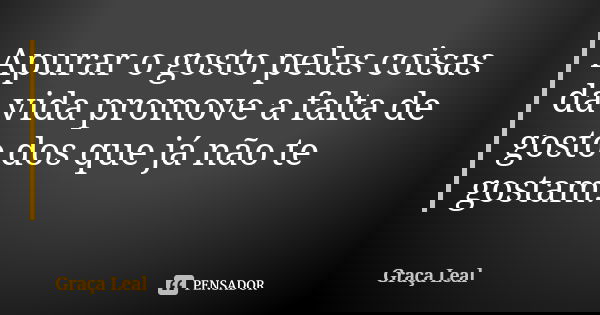 Apurar o gosto pelas coisas da vida promove a falta de gosto dos que já não te gostam.... Frase de Graça Leal.