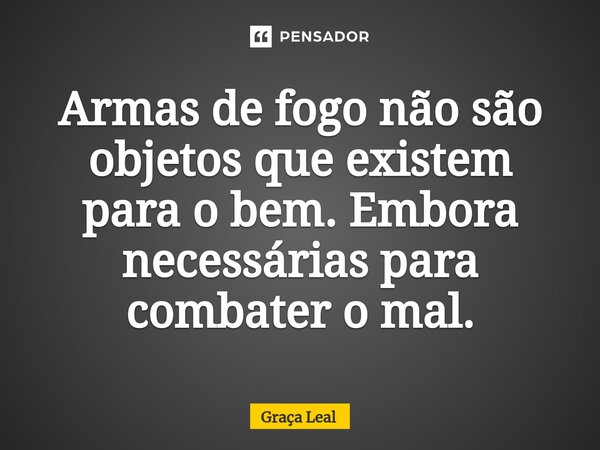 ⁠Armas de fogo não são objetos que existem para o bem. Embora necessárias para combater o mal.... Frase de Graça Leal.