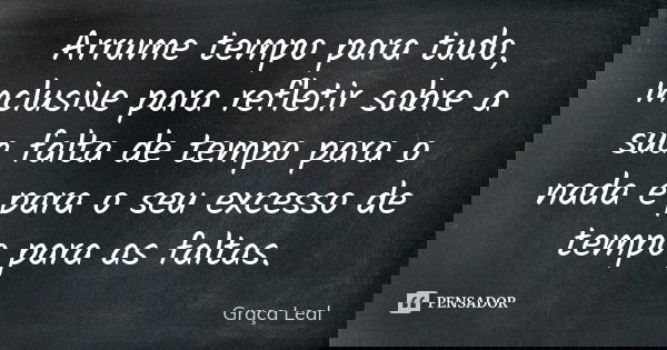 Arrume tempo para tudo, inclusive para refletir sobre a sua falta de tempo para o nada e para o seu excesso de tempo para as faltas.... Frase de Graça Leal.