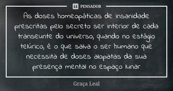 As doses homeopáticas de insanidade prescritas pelo secreto ser interior de cada transeunte do universo, quando no estágio telúrico, é o que salva o ser humano ... Frase de Graça Leal.