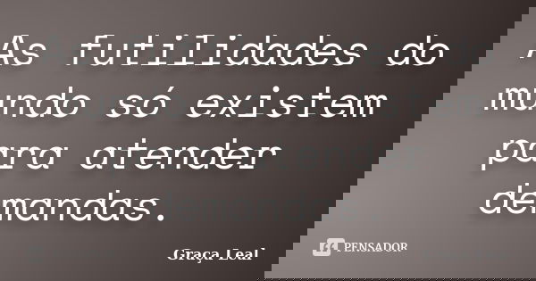 As futilidades do mundo só existem para atender demandas.... Frase de Graça Leal.