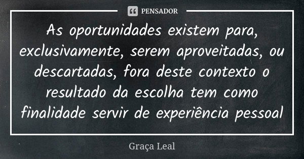 As oportunidades existem para, exclusivamente, serem aproveitadas, ou descartadas, fora deste contexto o resultado da escolha tem como finalidade servir de expe... Frase de Graça Leal.