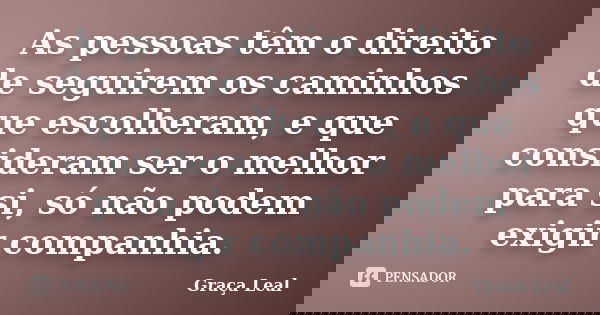 As pessoas têm o direito de seguirem os caminhos que escolheram, e que consideram ser o melhor para si, só não podem exigir companhia.... Frase de Graça Leal.