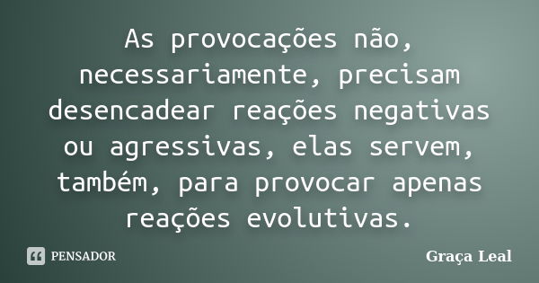 As provocações não, necessariamente, precisam desencadear reações negativas ou agressivas, elas servem, também, para provocar apenas reações evolutivas.... Frase de Graça Leal.