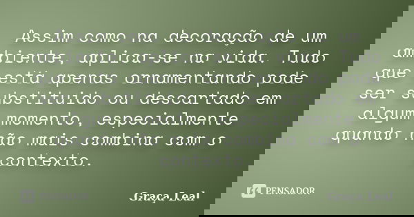 Assim como na decoração de um ambiente, aplica-se na vida. Tudo que está apenas ornamentando pode ser substituido ou descartado em algum momento, especialmente ... Frase de Graça Leal.