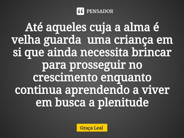 ⁠Até aqueles cuja a alma é velha guarda uma criança em si que ainda necessita brincar para prosseguir no crescimento enquanto continua aprendendo a viver em bus... Frase de Graça Leal.