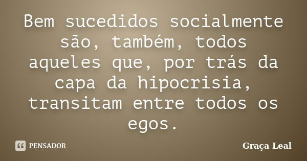 Bem sucedidos socialmente são, também, todos aqueles que, por trás da capa da hipocrisia, transitam entre todos os egos.... Frase de Graça Leal.