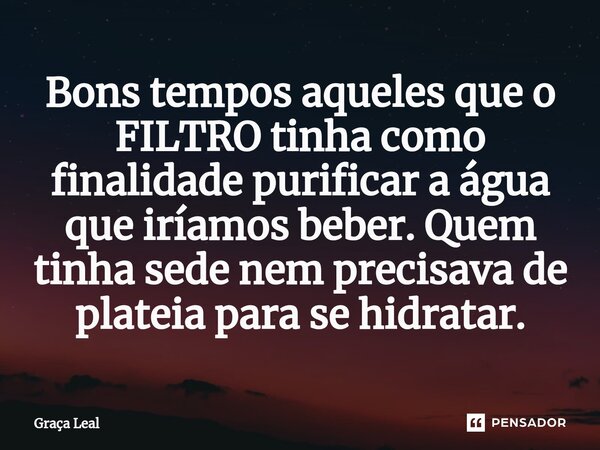 ⁠Bons tempos aqueles que o FILTRO tinha como finalidade purificar a água que iríamos beber. Quem tinha sede nem precisava de plateia para se hidratar.... Frase de Graça Leal.