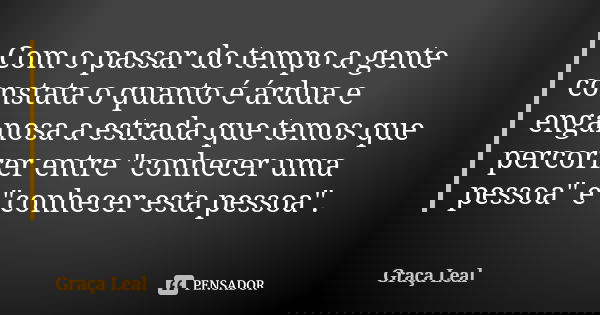 Com o passar do tempo a gente constata o quanto é árdua e enganosa a estrada que temos que percorrer entre "conhecer uma pessoa" e "conhecer esta... Frase de Graça Leal.