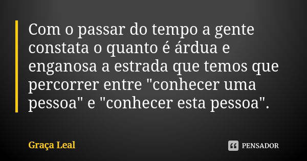 Com o passar do tempo a gente constata o quanto é árdua e enganosa a estrada que temos que percorrer entre "conhecer uma pessoa" e "conhecer esta... Frase de Graça Leal.