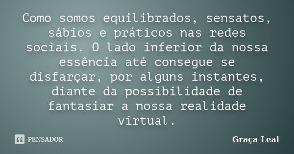 Como somos equilibrados, sensatos, sábios e práticos nas redes sociais. O lado inferior da nossa essência até consegue se disfarçar, por alguns instantes, diant... Frase de Graça Leal.