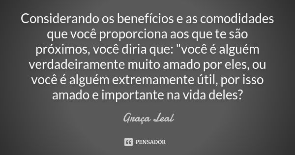 Considerando os benefícios e as comodidades que você proporciona aos que te são próximos, você diria que: "você é alguém verdadeiramente muito amado por el... Frase de Graça Leal.