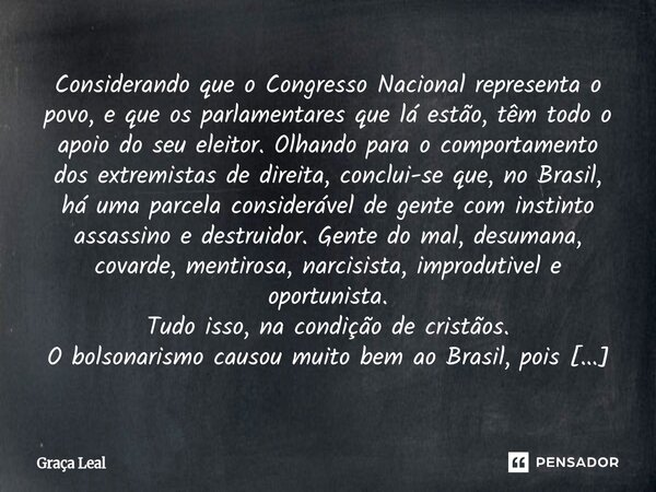 Considerando que o Congresso Nacional representa o povo, e que os parlamentares que lá estão, têm todo o apoio do seu eleitor. Olhando para o comportamento dos... Frase de Graça Leal.