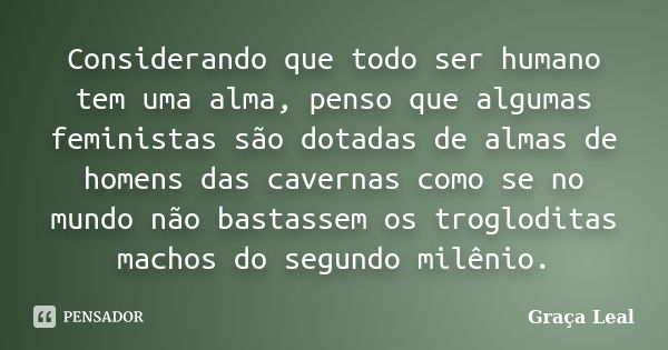 Considerando que todo ser humano tem uma alma, penso que algumas feministas são dotadas de almas de homens das cavernas como se no mundo não bastassem os troglo... Frase de Graça Leal.