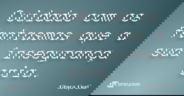 Cuidado com os fantasmas que a sua insegurança cria.... Frase de Graça Leal.