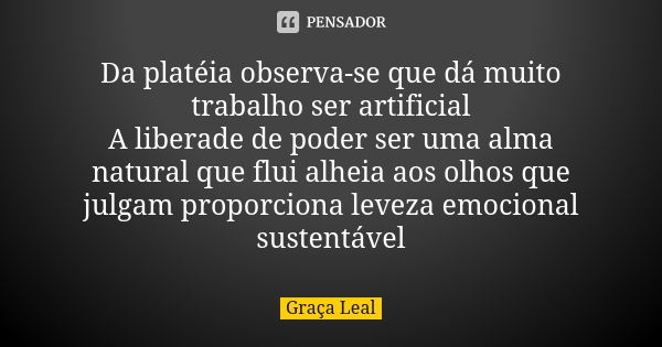 Da platéia observa-se que dá muito trabalho ser artificial
A liberade de poder ser uma alma natural que flui alheia aos olhos que julgam proporciona leveza emoc... Frase de Graça Leal.