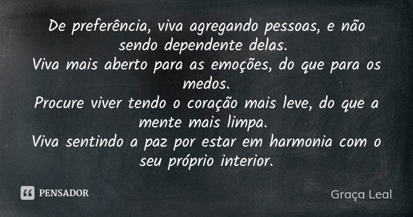 De preferência, viva agregando pessoas, e não sendo dependente delas. Viva mais aberto para as emoções, do que para os medos. Procure viver tendo o coração mais... Frase de Graça Leal.