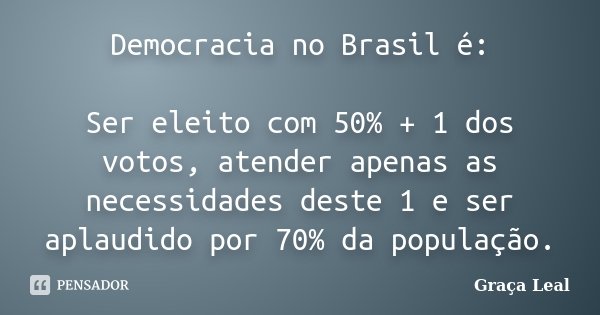 Democracia no Brasil é: Ser eleito com 50% + 1 dos votos, atender apenas as necessidades deste 1 e ser aplaudido por 70% da população.... Frase de Graça Leal.