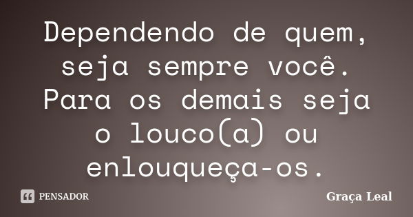 Dependendo de quem, seja sempre você. Para os demais seja o louco(a) ou enlouqueça-os.... Frase de Graça Leal.