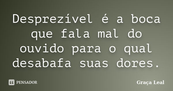 Desprezível é a boca que fala mal do ouvido para o qual desabafa suas dores.... Frase de Graça Leal.