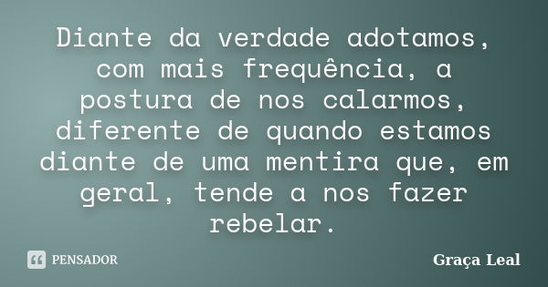 Diante da verdade adotamos, com mais frequência, a postura de nos calarmos, diferente de quando estamos diante de uma mentira que, em geral, tende a nos fazer r... Frase de Graça Leal.