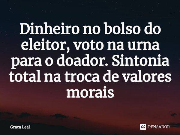 ⁠Dinheiro no bolso do eleitor, voto na urna para o doador. Sintonia total na troca de valores morais... Frase de Graça Leal.