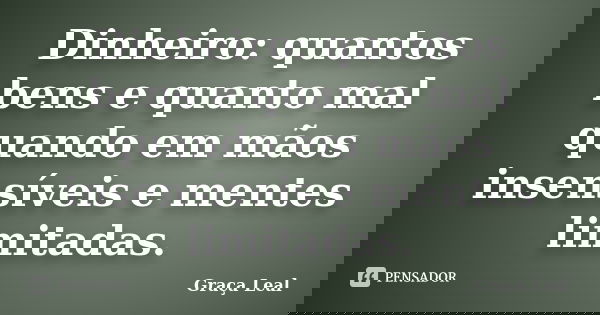 Dinheiro: quantos bens e quanto mal quando em mãos insensíveis e mentes limitadas.... Frase de Graça Leal.