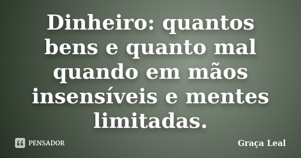 Dinheiro: quantos bens e quanto mal quando em mãos insensíveis e mentes limitadas.... Frase de Graça Leal.