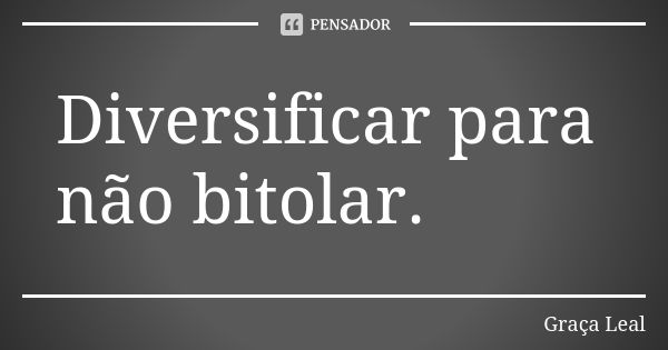 Diversificar para não bitolar.... Frase de Graça Leal.