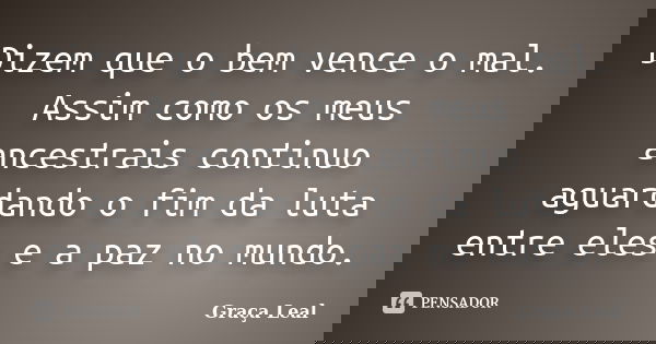 Dizem que o bem vence o mal. Assim como os meus ancestrais continuo aguardando o fim da luta entre eles e a paz no mundo.... Frase de Graça Leal.