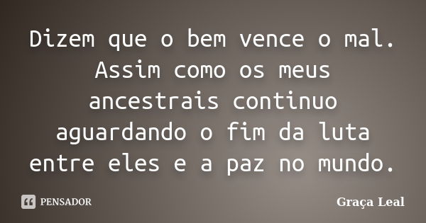 Dizem que o bem vence o mal. Assim como os meus ancestrais continuo aguardando o fim da luta entre eles e a paz no mundo.... Frase de Graça Leal.