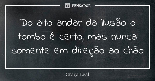 Do alto andar da ilusão o tombo é certo, mas nunca somente em direção ao chão... Frase de Graça Leal.