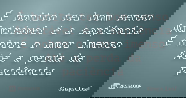 É bonito ter bom senso Admirável é a sapiência É nobre o amor imenso Até a perda da paciência... Frase de Graça Leal.