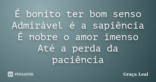 É bonito ter bom senso Admirável é a sapiência É nobre o amor imenso Até a perda da paciência... Frase de Graça Leal.