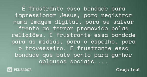 É frustrante essa bondade para impressionar Jesus, para registrar numa imagem digital, para se salvar frente ao terror promovido pelas religiões. É frustrante e... Frase de Graça Leal.